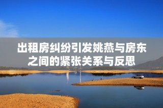 出租房纠纷引发姚燕与房东之间的紧张关系与反思
