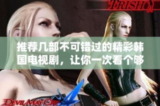 推荐几部不可错过的精彩韩国电视剧，让你一次看个够！