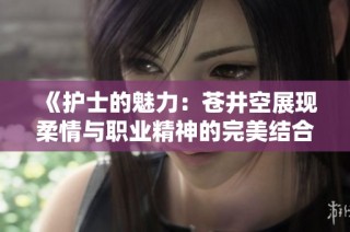《护士的魅力：苍井空展现柔情与职业精神的完美结合》