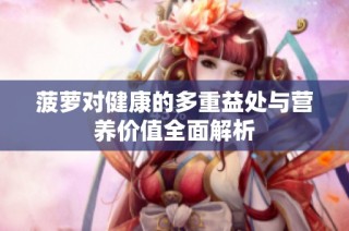 菠萝对健康的多重益处与营养价值全面解析