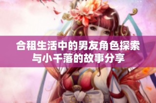 合租生活中的男友角色探索与小千落的故事分享