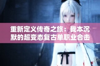 重新定义传奇之旅：我本沉默的超变态复古单职业合击传奇新体验