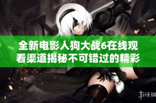 全新电影人狗大战6在线观看渠道揭秘不可错过的精彩内容