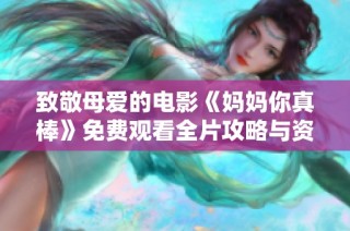 致敬母爱的电影《妈妈你真棒》免费观看全片攻略与资源介绍