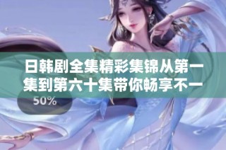日韩剧全集精彩集锦从第一集到第六十集带你畅享不一样的视听盛宴