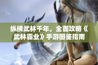 纵横武林千年，全面攻略《武林霸业》手游图鉴指南
