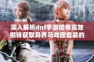 深入解析dnf手游暗帝高效搬砖获取异界马戏团套装的完整攻略