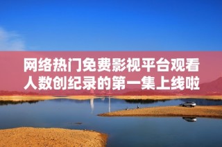网络热门免费影视平台观看人数创纪录的第一集上线啦