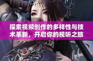探索视频创作的多样性与技术革新，开启你的视听之旅