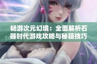 畅游次元幻境：全面解析石器时代游戏攻略与秘籍技巧
