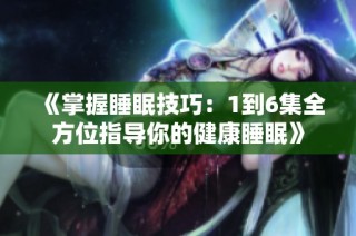 《掌握睡眠技巧：1到6集全方位指导你的健康睡眠》