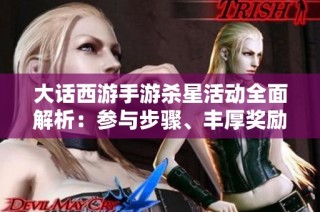 大话西游手游杀星活动全面解析：参与步骤、丰厚奖励与新手指南揭秘