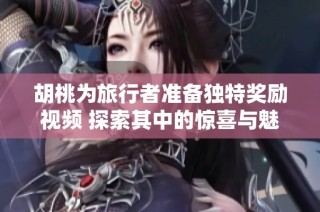 胡桃为旅行者准备独特奖励视频 探索其中的惊喜与魅力