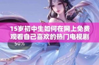 15岁初中生如何在网上免费观看自己喜欢的热门电视剧攻略分享