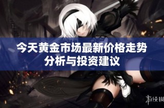 今天黄金市场最新价格走势分析与投资建议
