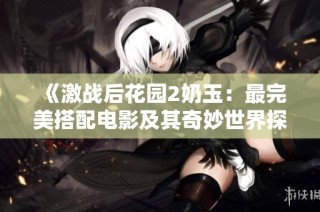 《激战后花园2奶玉：最完美搭配电影及其奇妙世界探索》