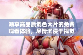 畅享高品质调色大片的免费观看体验，尽情沉浸于视觉盛宴