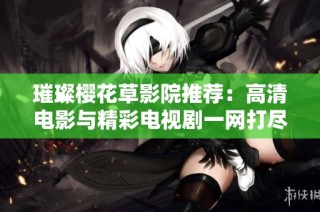 璀璨樱花草影院推荐：高清电影与精彩电视剧一网打尽