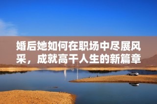 婚后她如何在职场中尽展风采，成就高干人生的新篇章