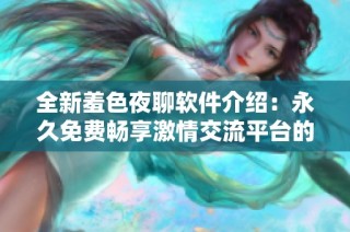 全新羞色夜聊软件介绍：永久免费畅享激情交流平台的魅力