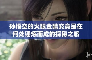 孙悟空的火眼金睛究竟是在何处锤炼而成的探秘之旅
