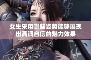 女生采用哪些姿势能够展现出高调自信的魅力效果