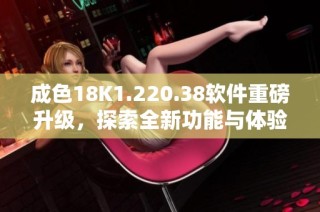 成色18K1.220.38软件重磅升级，探索全新功能与体验之旅