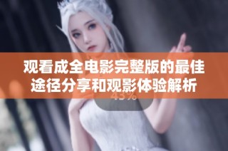 观看成全电影完整版的最佳途径分享和观影体验解析