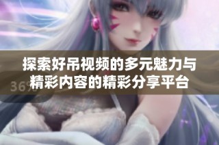 探索好吊视频的多元魅力与精彩内容的精彩分享平台
