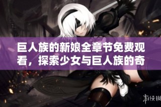 巨人族的新娘全章节免费观看，探索少女与巨人族的奇幻爱情故事