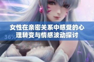 女性在亲密关系中感受的心理转变与情感波动探讨