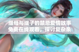 继母与继子的禁忌爱情故事免费在线观看，探讨复杂亲情与情感纠葛