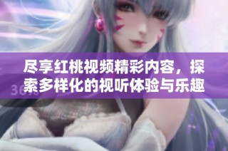 尽享红桃视频精彩内容，探索多样化的视听体验与乐趣