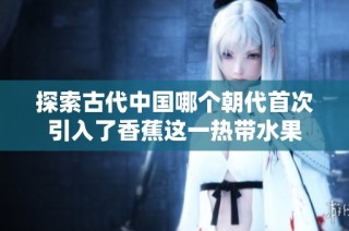探索古代中国哪个朝代首次引入了香蕉这一热带水果