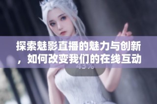探索魅影直播的魅力与创新，如何改变我们的在线互动方式