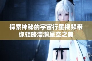 探索神秘的宇宙行星视频带你领略浩瀚星空之美