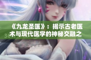 《九龙圣医》：揭示古老医术与现代医学的神秘交融之旅