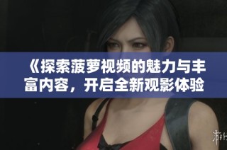 《探索菠萝视频的魅力与丰富内容，开启全新观影体验》