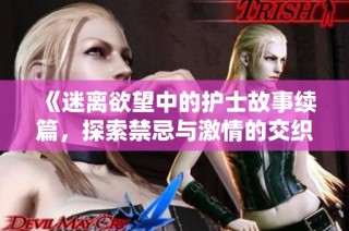 《迷离欲望中的护士故事续篇，探索禁忌与激情的交织之旅》