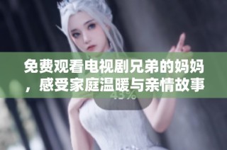 免费观看电视剧兄弟的妈妈，感受家庭温暖与亲情故事
