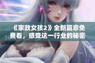 《家政女孩2》全新篇章免费看，感受这一行业的秘密与心声！