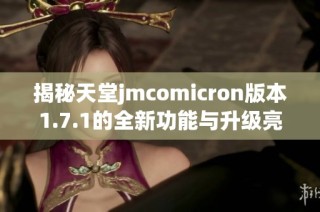 揭秘天堂jmcomicron版本1.7.1的全新功能与升级亮点分析