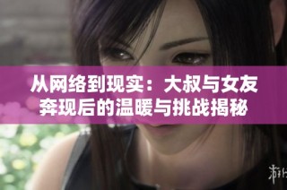 从网络到现实：大叔与女友奔现后的温暖与挑战揭秘