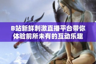 B站新鲜刺激直播平台带你体验前所未有的互动乐趣