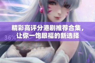 精彩高评分港剧推荐合集，让你一饱眼福的新选择