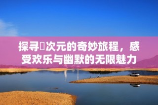 探寻囧次元的奇妙旅程，感受欢乐与幽默的无限魅力