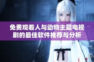 免费观看人与动物主题电视剧的最佳软件推荐与分析