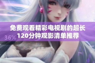 免费观看精彩电视剧的超长120分钟观影清单推荐