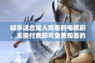 畅享适合成人观看的电视剧，无需付费即可免费观看的精彩内容