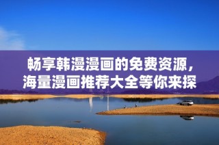 畅享韩漫漫画的免费资源，海量漫画推荐大全等你来探寻